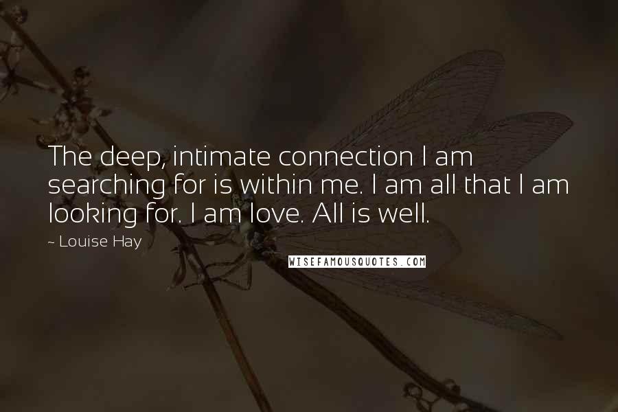 Louise Hay Quotes: The deep, intimate connection I am searching for is within me. I am all that I am looking for. I am love. All is well.