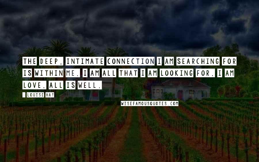 Louise Hay Quotes: The deep, intimate connection I am searching for is within me. I am all that I am looking for. I am love. All is well.