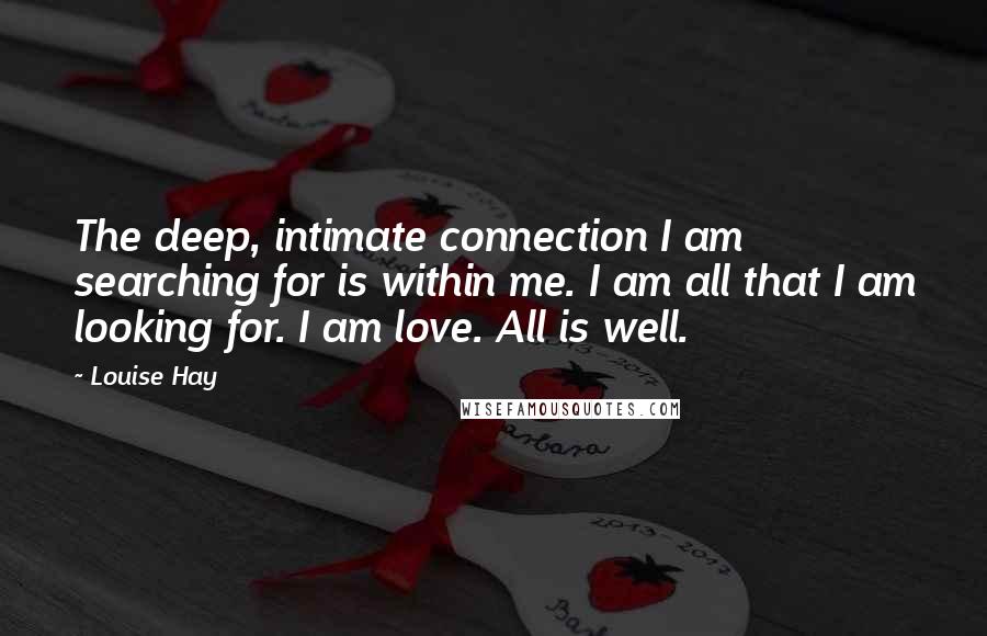 Louise Hay Quotes: The deep, intimate connection I am searching for is within me. I am all that I am looking for. I am love. All is well.