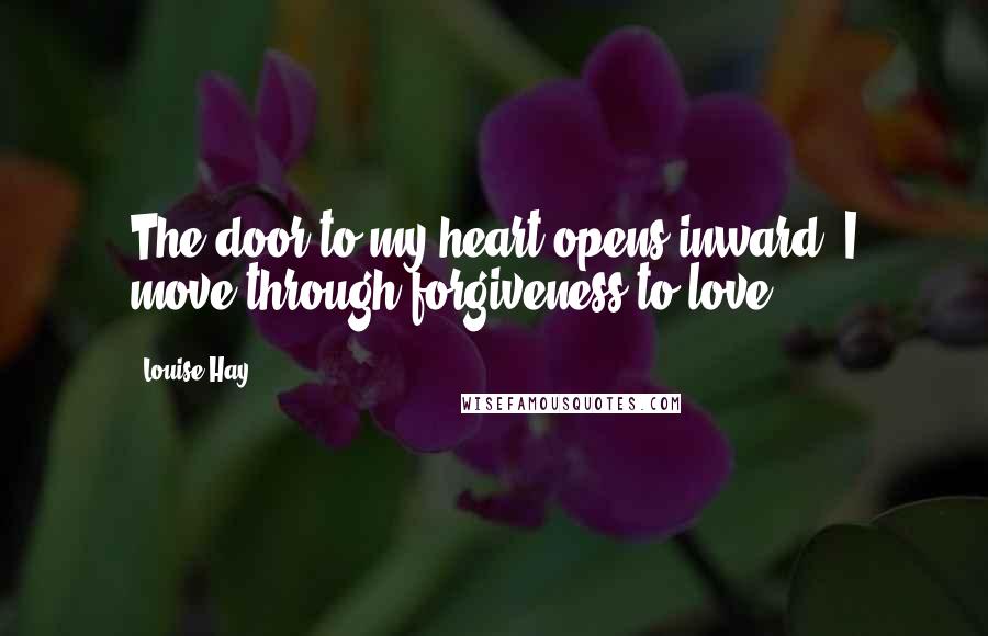 Louise Hay Quotes: The door to my heart opens inward. I move through forgiveness to love.