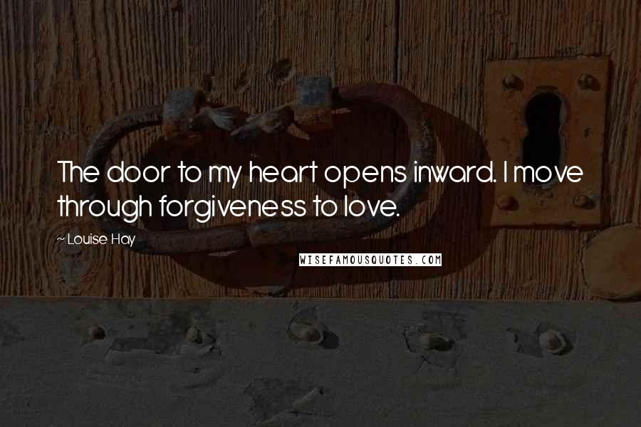 Louise Hay Quotes: The door to my heart opens inward. I move through forgiveness to love.