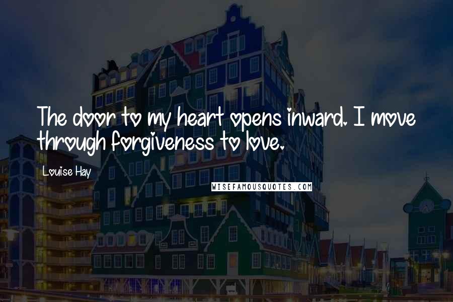 Louise Hay Quotes: The door to my heart opens inward. I move through forgiveness to love.