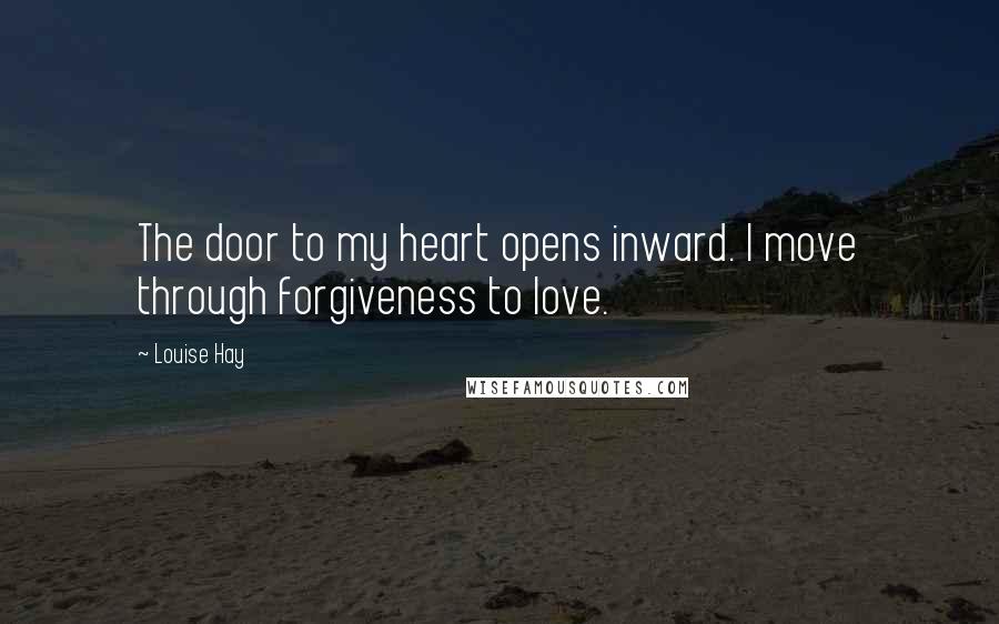 Louise Hay Quotes: The door to my heart opens inward. I move through forgiveness to love.