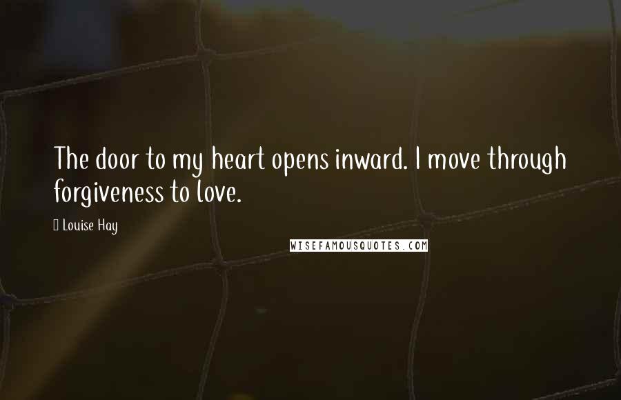 Louise Hay Quotes: The door to my heart opens inward. I move through forgiveness to love.