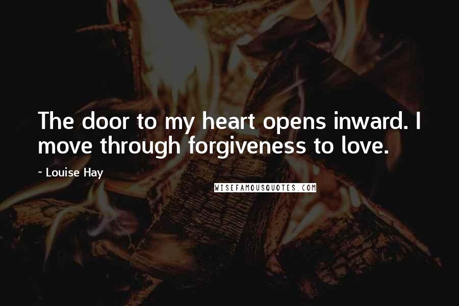 Louise Hay Quotes: The door to my heart opens inward. I move through forgiveness to love.