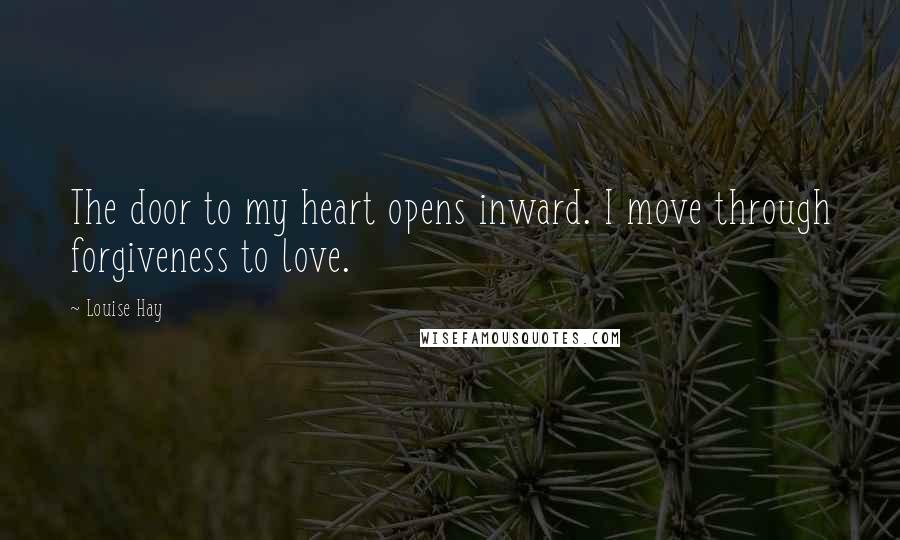 Louise Hay Quotes: The door to my heart opens inward. I move through forgiveness to love.