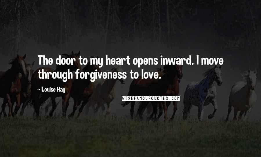 Louise Hay Quotes: The door to my heart opens inward. I move through forgiveness to love.