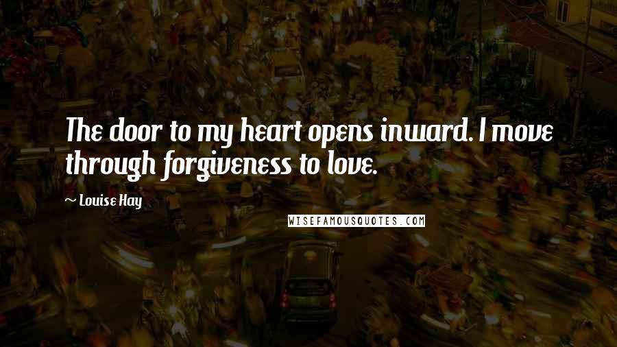 Louise Hay Quotes: The door to my heart opens inward. I move through forgiveness to love.