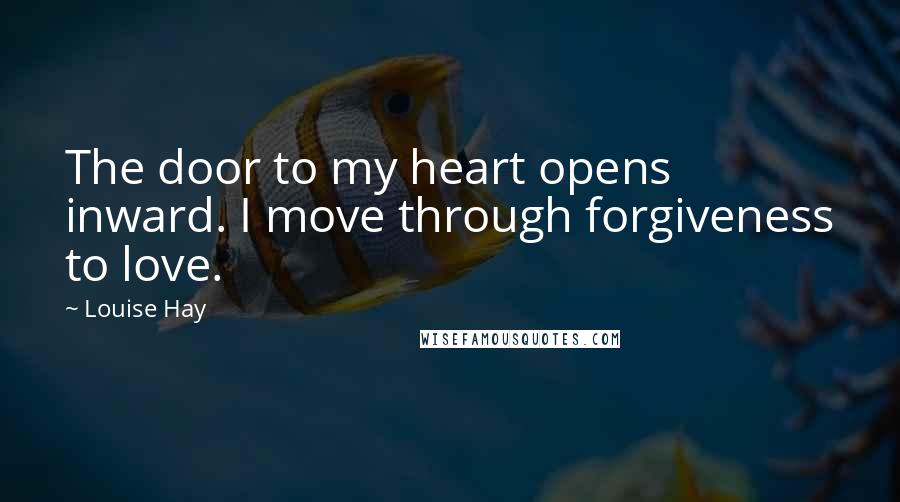Louise Hay Quotes: The door to my heart opens inward. I move through forgiveness to love.