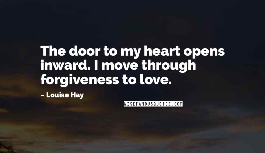 Louise Hay Quotes: The door to my heart opens inward. I move through forgiveness to love.