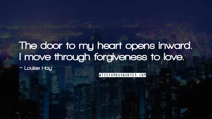 Louise Hay Quotes: The door to my heart opens inward. I move through forgiveness to love.