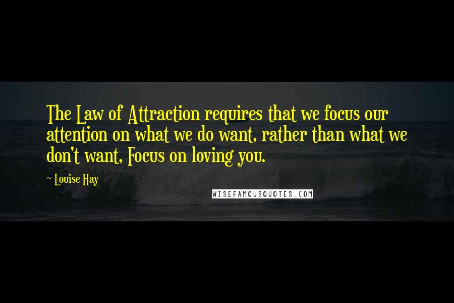 Louise Hay Quotes: The Law of Attraction requires that we focus our attention on what we do want, rather than what we don't want, Focus on loving you.