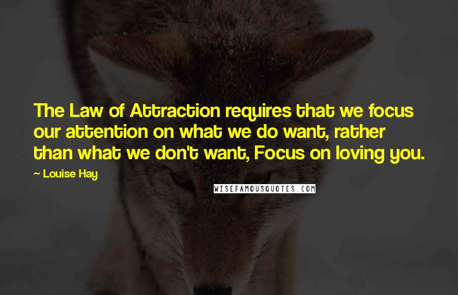 Louise Hay Quotes: The Law of Attraction requires that we focus our attention on what we do want, rather than what we don't want, Focus on loving you.