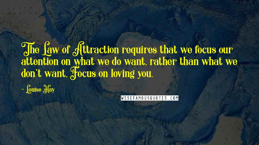 Louise Hay Quotes: The Law of Attraction requires that we focus our attention on what we do want, rather than what we don't want, Focus on loving you.