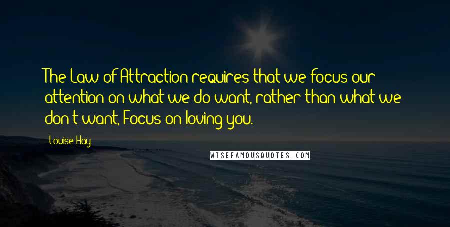 Louise Hay Quotes: The Law of Attraction requires that we focus our attention on what we do want, rather than what we don't want, Focus on loving you.