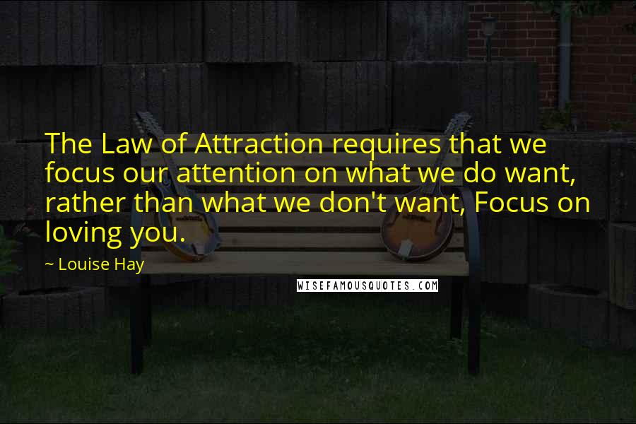 Louise Hay Quotes: The Law of Attraction requires that we focus our attention on what we do want, rather than what we don't want, Focus on loving you.