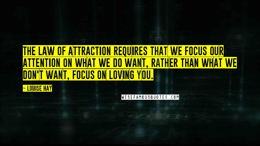 Louise Hay Quotes: The Law of Attraction requires that we focus our attention on what we do want, rather than what we don't want, Focus on loving you.