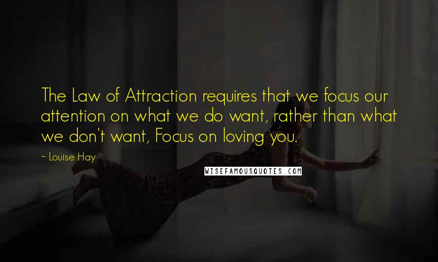 Louise Hay Quotes: The Law of Attraction requires that we focus our attention on what we do want, rather than what we don't want, Focus on loving you.