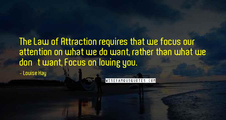 Louise Hay Quotes: The Law of Attraction requires that we focus our attention on what we do want, rather than what we don't want, Focus on loving you.