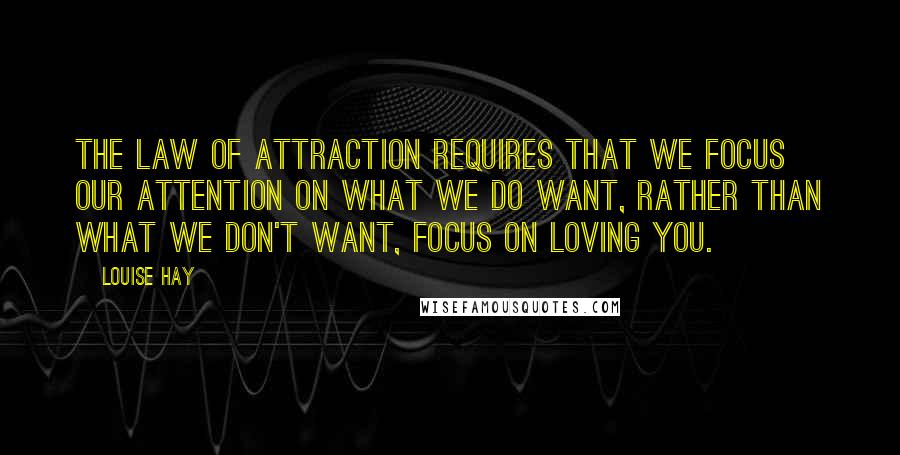 Louise Hay Quotes: The Law of Attraction requires that we focus our attention on what we do want, rather than what we don't want, Focus on loving you.