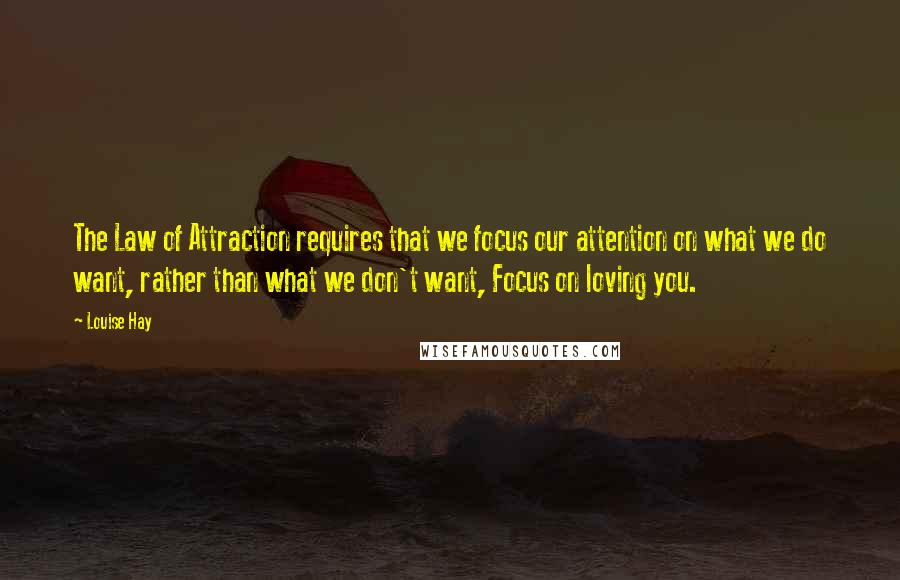 Louise Hay Quotes: The Law of Attraction requires that we focus our attention on what we do want, rather than what we don't want, Focus on loving you.