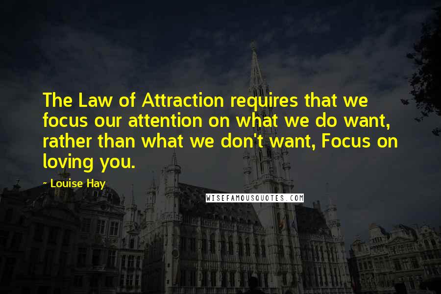 Louise Hay Quotes: The Law of Attraction requires that we focus our attention on what we do want, rather than what we don't want, Focus on loving you.