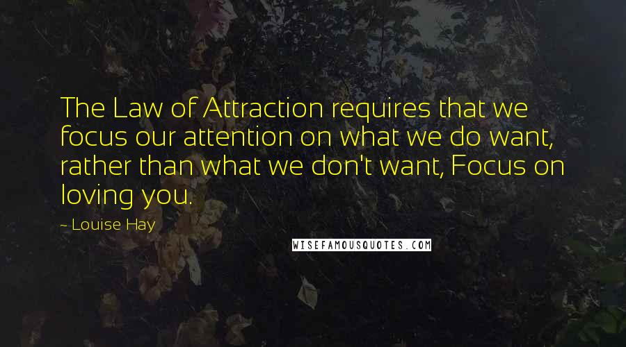 Louise Hay Quotes: The Law of Attraction requires that we focus our attention on what we do want, rather than what we don't want, Focus on loving you.
