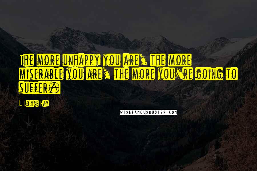 Louise Hay Quotes: The more unhappy you are, the more miserable you are, the more you're going to suffer.