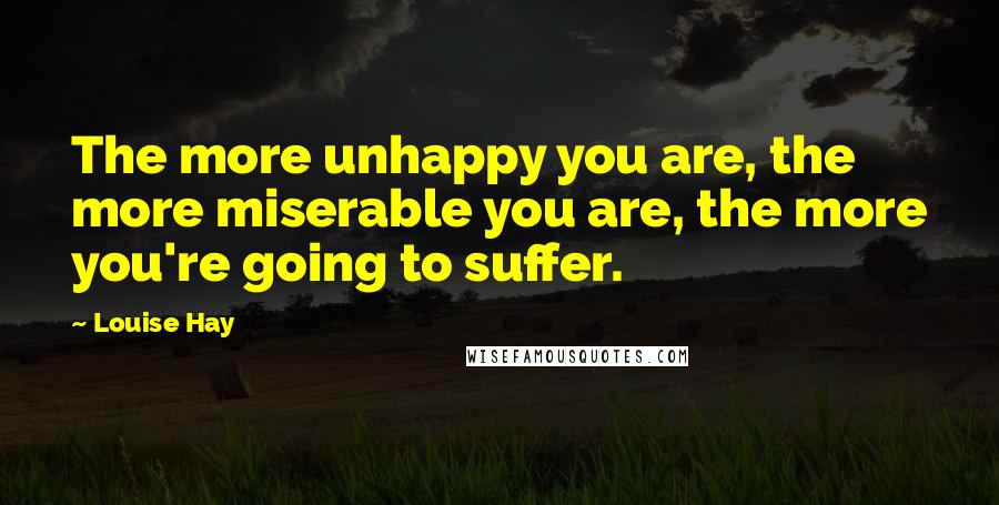 Louise Hay Quotes: The more unhappy you are, the more miserable you are, the more you're going to suffer.