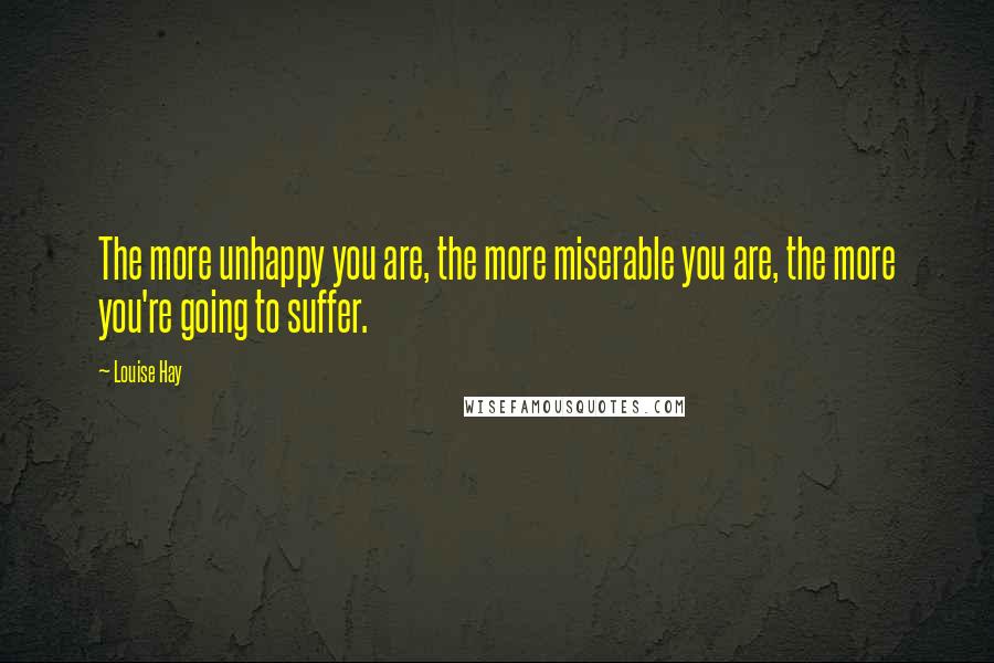 Louise Hay Quotes: The more unhappy you are, the more miserable you are, the more you're going to suffer.