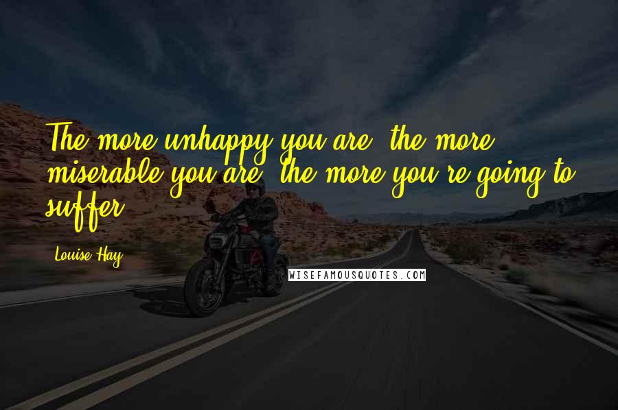 Louise Hay Quotes: The more unhappy you are, the more miserable you are, the more you're going to suffer.