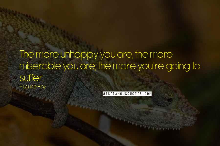 Louise Hay Quotes: The more unhappy you are, the more miserable you are, the more you're going to suffer.