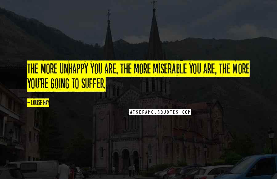 Louise Hay Quotes: The more unhappy you are, the more miserable you are, the more you're going to suffer.