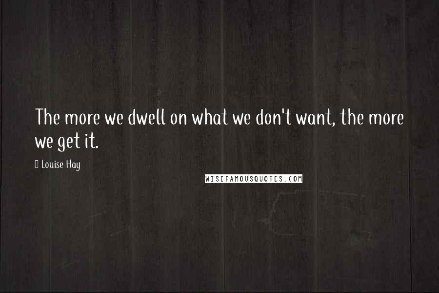 Louise Hay Quotes: The more we dwell on what we don't want, the more we get it.