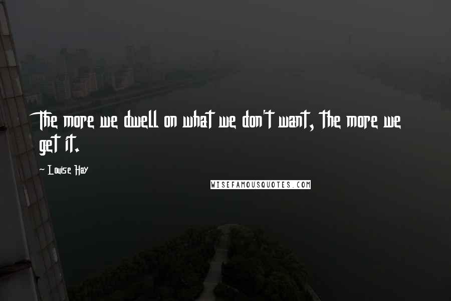 Louise Hay Quotes: The more we dwell on what we don't want, the more we get it.