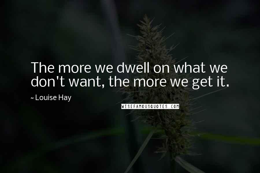 Louise Hay Quotes: The more we dwell on what we don't want, the more we get it.