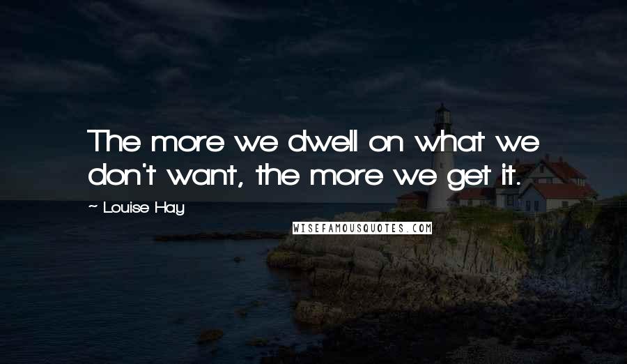 Louise Hay Quotes: The more we dwell on what we don't want, the more we get it.