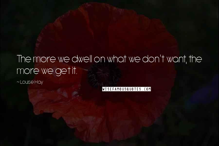 Louise Hay Quotes: The more we dwell on what we don't want, the more we get it.