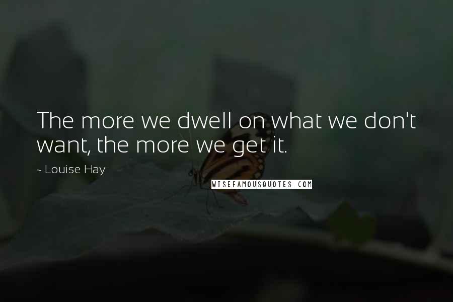 Louise Hay Quotes: The more we dwell on what we don't want, the more we get it.