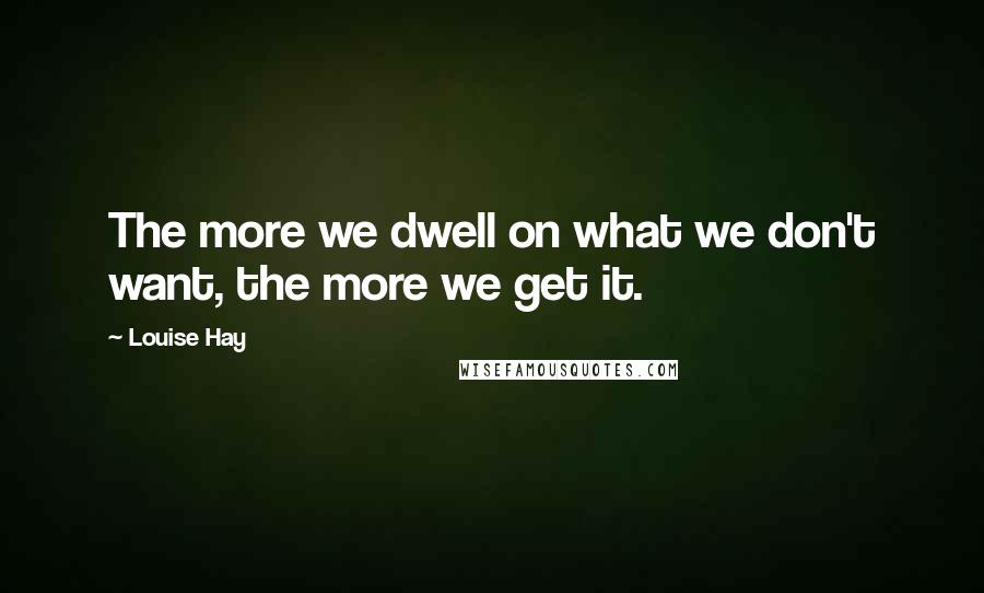 Louise Hay Quotes: The more we dwell on what we don't want, the more we get it.