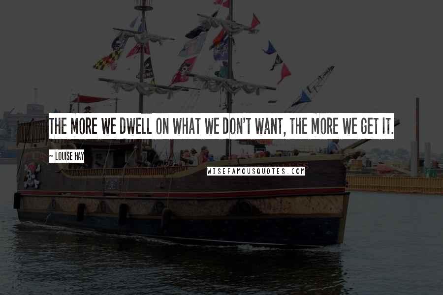 Louise Hay Quotes: The more we dwell on what we don't want, the more we get it.