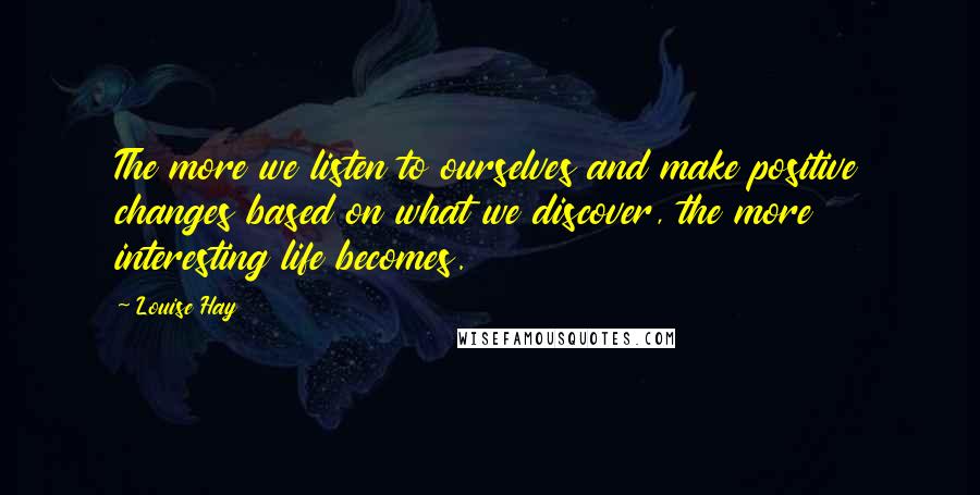 Louise Hay Quotes: The more we listen to ourselves and make positive changes based on what we discover, the more interesting life becomes.