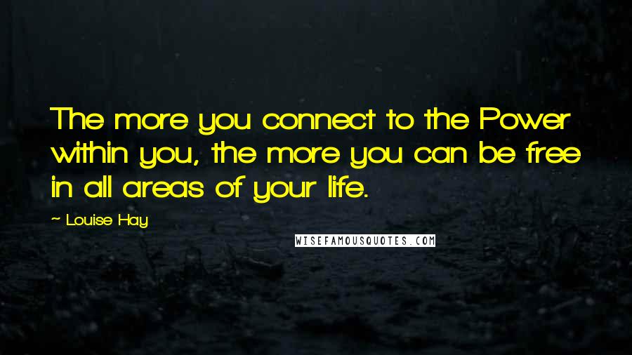 Louise Hay Quotes: The more you connect to the Power within you, the more you can be free in all areas of your life.