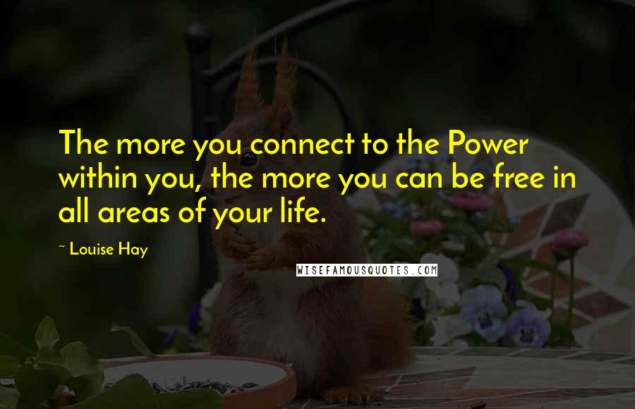 Louise Hay Quotes: The more you connect to the Power within you, the more you can be free in all areas of your life.