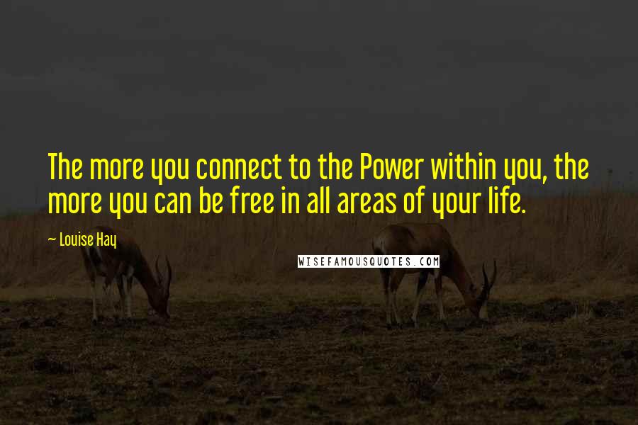 Louise Hay Quotes: The more you connect to the Power within you, the more you can be free in all areas of your life.