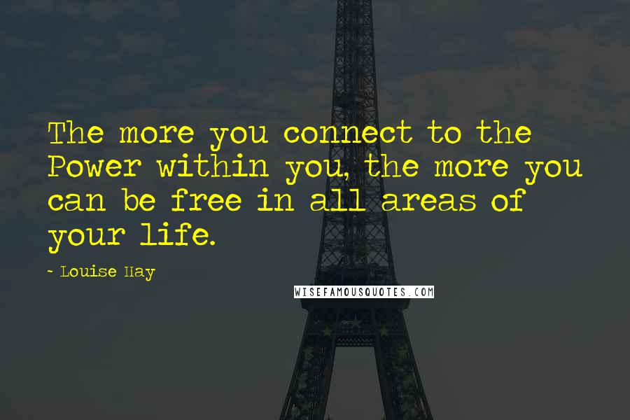 Louise Hay Quotes: The more you connect to the Power within you, the more you can be free in all areas of your life.