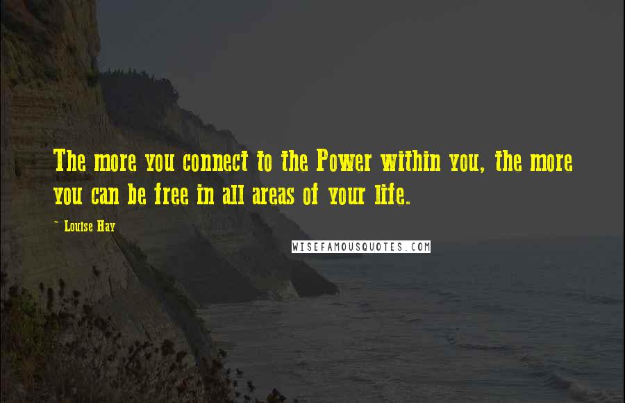 Louise Hay Quotes: The more you connect to the Power within you, the more you can be free in all areas of your life.