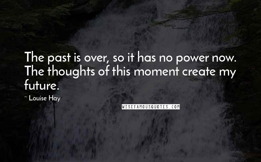 Louise Hay Quotes: The past is over, so it has no power now. The thoughts of this moment create my future.