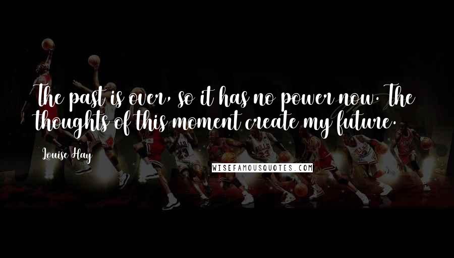 Louise Hay Quotes: The past is over, so it has no power now. The thoughts of this moment create my future.