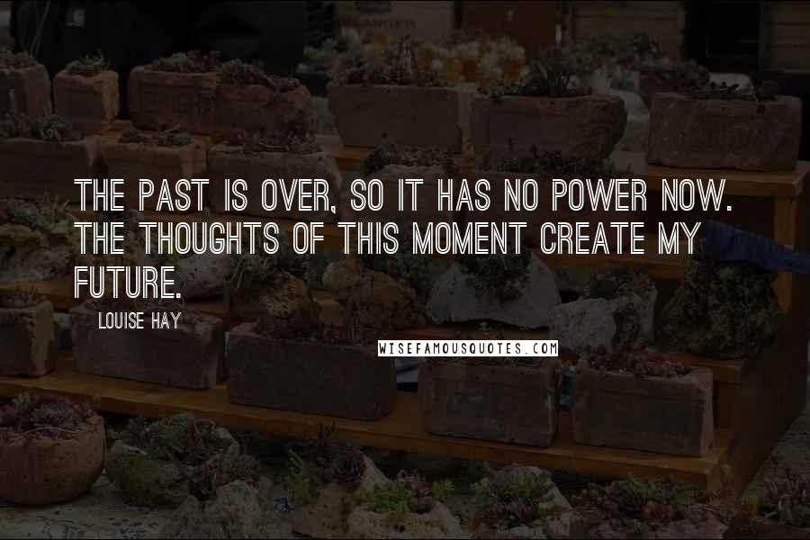 Louise Hay Quotes: The past is over, so it has no power now. The thoughts of this moment create my future.